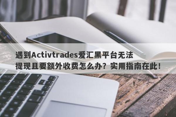 遇到Activtrades爱汇黑平台无法提现且要额外收费怎么办？实用指南在此！-第1张图片-要懂汇圈网