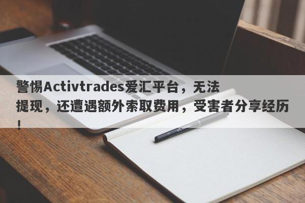 警惕Activtrades爱汇平台，无法提现，还遭遇额外索取费用，受害者分享经历！-第1张图片-要懂汇圈网