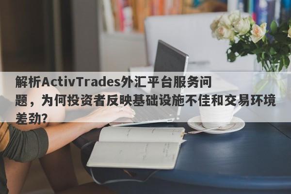 解析ActivTrades外汇平台服务问题，为何投资者反映基础设施不佳和交易环境差劲？-第1张图片-要懂汇圈网