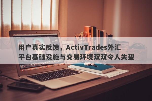 用户真实反馈，ActivTrades外汇平台基础设施与交易环境双双令人失望-第1张图片-要懂汇圈网