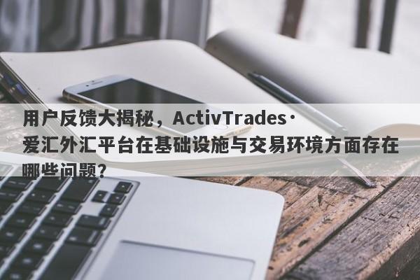 用户反馈大揭秘，ActivTrades·爱汇外汇平台在基础设施与交易环境方面存在哪些问题？-第1张图片-要懂汇圈网