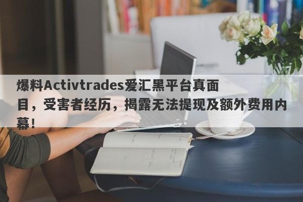 爆料Activtrades爱汇黑平台真面目，受害者经历，揭露无法提现及额外费用内幕！-第1张图片-要懂汇圈网