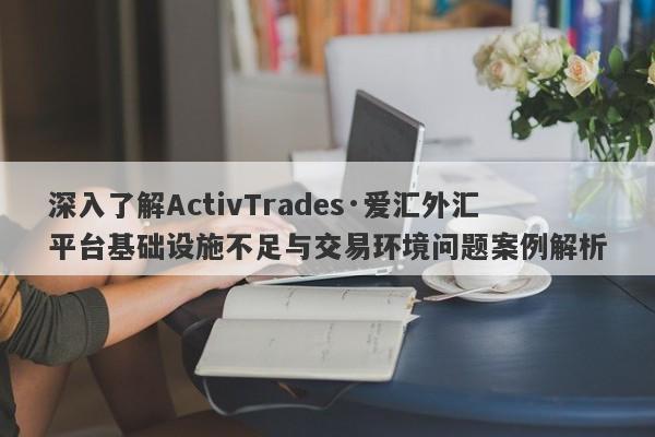 深入了解ActivTrades·爱汇外汇平台基础设施不足与交易环境问题案例解析-第1张图片-要懂汇圈网