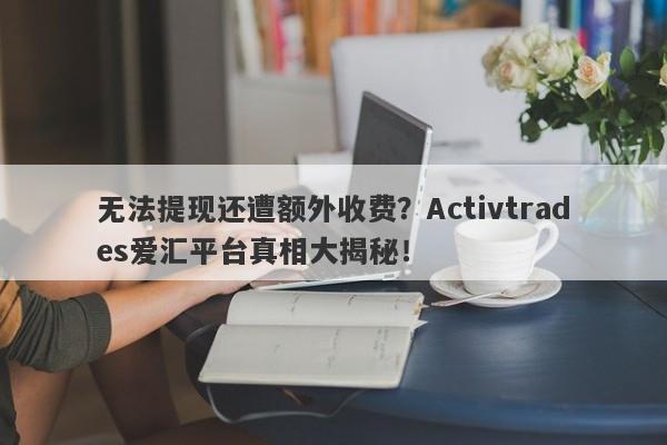 无法提现还遭额外收费？Activtrades爱汇平台真相大揭秘！-第1张图片-要懂汇圈网