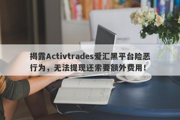 揭露Activtrades爱汇黑平台险恶行为，无法提现还索要额外费用！-第1张图片-要懂汇圈网