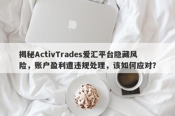 揭秘ActivTrades爱汇平台隐藏风险，账户盈利遭违规处理，该如何应对？-第1张图片-要懂汇圈网