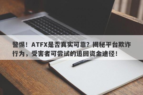 警惕！ATFX是否真实可靠？揭秘平台欺诈行为，受害者可尝试的追回资金途径！-第1张图片-要懂汇圈网