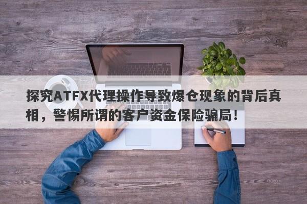 探究ATFX代理操作导致爆仓现象的背后真相，警惕所谓的客户资金保险骗局！-第1张图片-要懂汇圈网