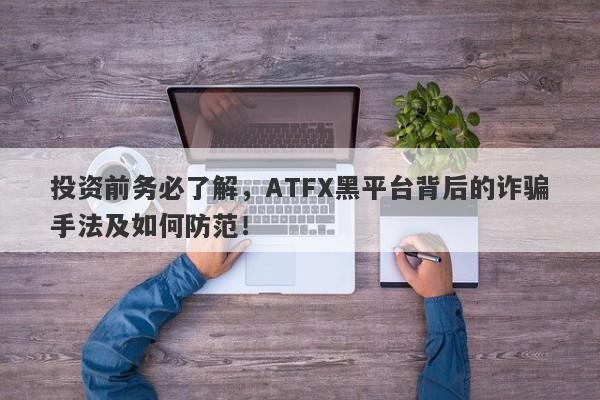 投资前务必了解，ATFX黑平台背后的诈骗手法及如何防范！-第1张图片-要懂汇圈网