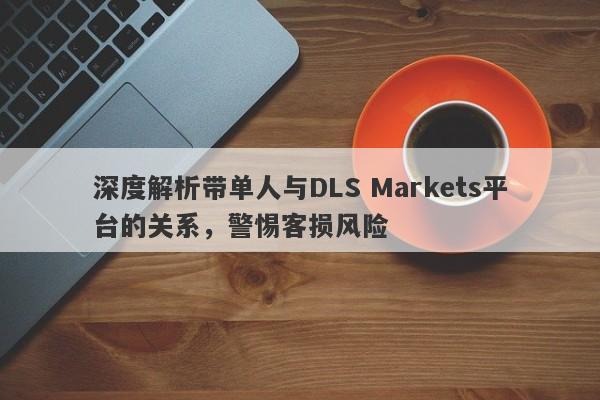 深度解析带单人与DLS Markets平台的关系，警惕客损风险-第1张图片-要懂汇圈网