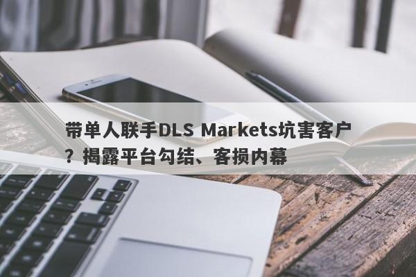 带单人联手DLS Markets坑害客户？揭露平台勾结、客损内幕-第1张图片-要懂汇圈网