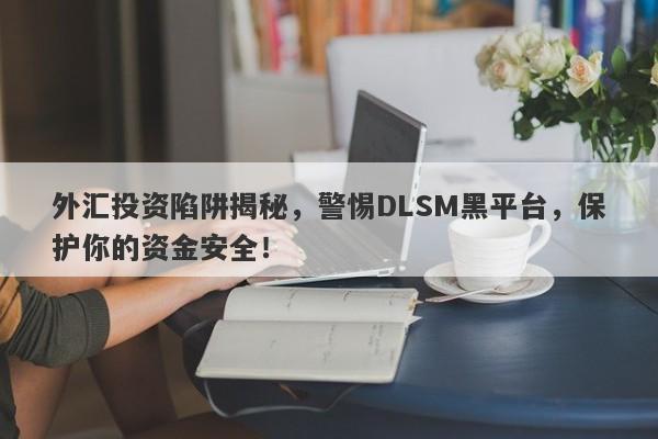 外汇投资陷阱揭秘，警惕DLSM黑平台，保护你的资金安全！-第1张图片-要懂汇圈网