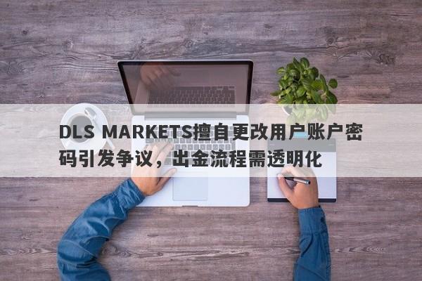 DLS MARKETS擅自更改用户账户密码引发争议，出金流程需透明化-第1张图片-要懂汇圈网