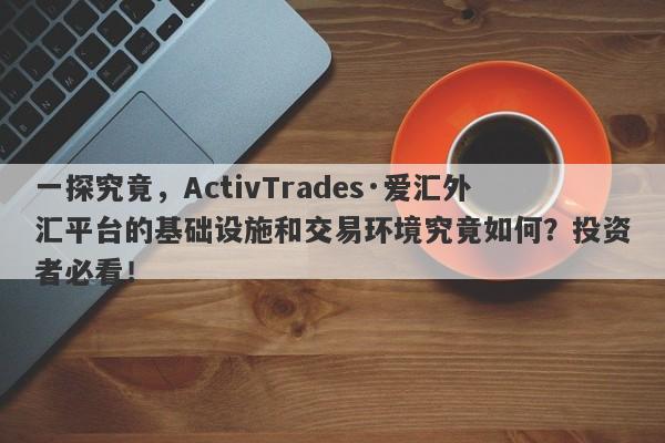 一探究竟，ActivTrades·爱汇外汇平台的基础设施和交易环境究竟如何？投资者必看！-第1张图片-要懂汇圈网