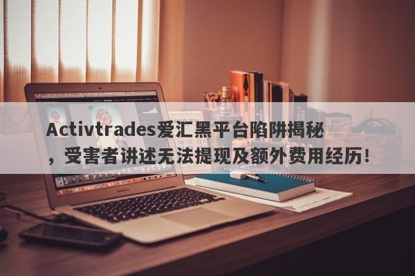 Activtrades爱汇黑平台陷阱揭秘，受害者讲述无法提现及额外费用经历！-第1张图片-要懂汇圈网