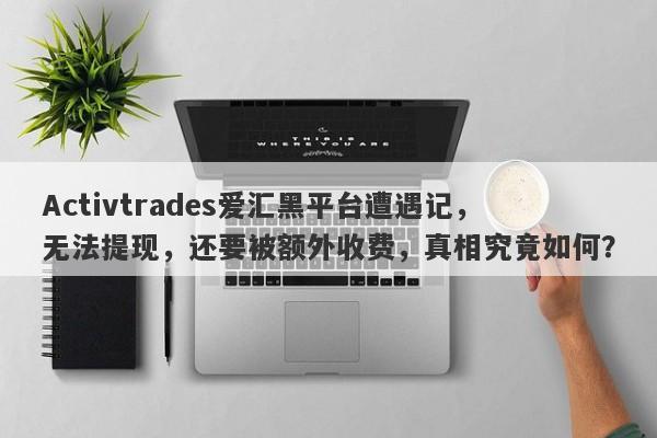 Activtrades爱汇黑平台遭遇记，无法提现，还要被额外收费，真相究竟如何？-第1张图片-要懂汇圈网