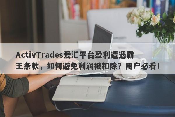 ActivTrades爱汇平台盈利遭遇霸王条款，如何避免利润被扣除？用户必看！-第1张图片-要懂汇圈网