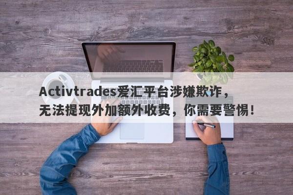 Activtrades爱汇平台涉嫌欺诈，无法提现外加额外收费，你需要警惕！-第1张图片-要懂汇圈网