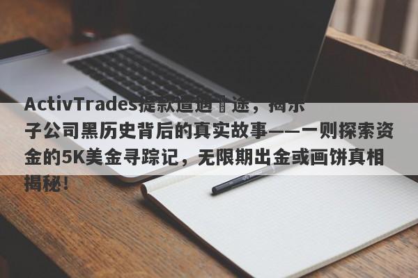 ActivTrades提款遭遇囧途，揭示子公司黑历史背后的真实故事——一则探索资金的5K美金寻踪记，无限期出金或画饼真相揭秘！-第1张图片-要懂汇圈网