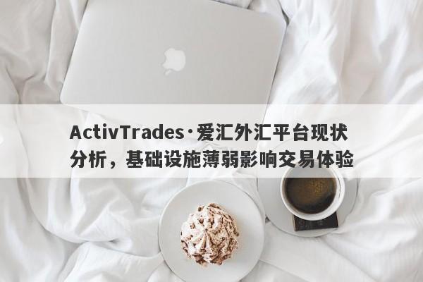 ActivTrades·爱汇外汇平台现状分析，基础设施薄弱影响交易体验-第1张图片-要懂汇圈网