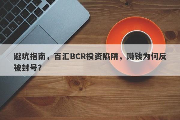 避坑指南，百汇BCR投资陷阱，赚钱为何反被封号？-第1张图片-要懂汇圈网