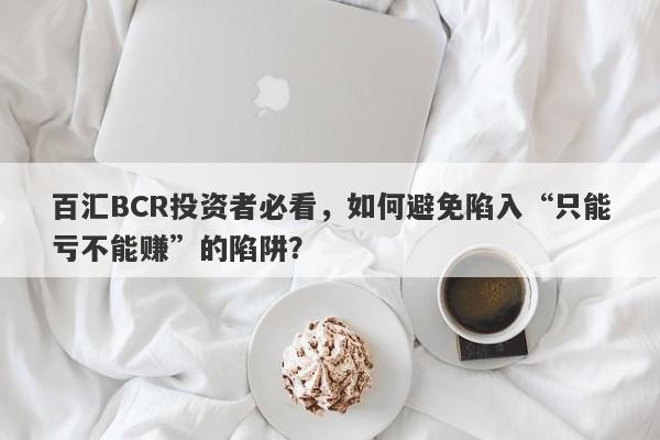 百汇BCR投资者必看，如何避免陷入“只能亏不能赚”的陷阱？-第1张图片-要懂汇圈网