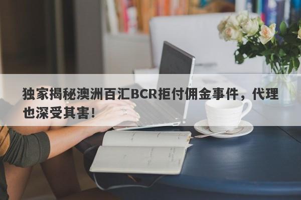 独家揭秘澳洲百汇BCR拒付佣金事件，代理也深受其害！-第1张图片-要懂汇圈网