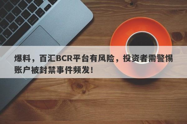 爆料，百汇BCR平台有风险，投资者需警惕账户被封禁事件频发！-第1张图片-要懂汇圈网