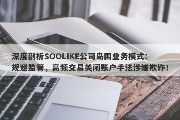 深度剖析SOOLIKE公司岛国业务模式：规避监管，高频交易关闭账户手法涉嫌欺诈！-第1张图片-要懂汇圈网