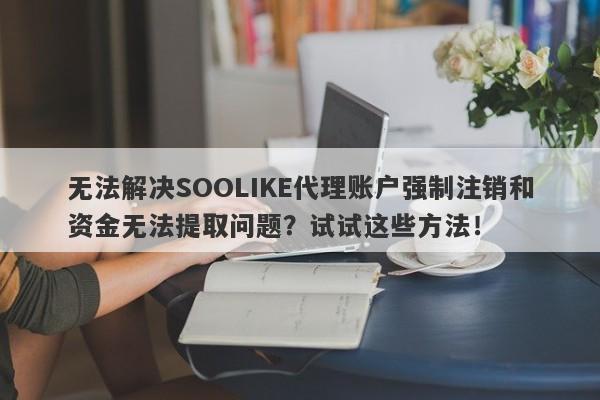 无法解决SOOLIKE代理账户强制注销和资金无法提取问题？试试这些方法！-第1张图片-要懂汇圈网