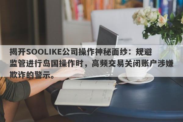 揭开SOOLIKE公司操作神秘面纱：规避监管进行岛国操作时，高频交易关闭账户涉嫌欺诈的警示。-第1张图片-要懂汇圈网