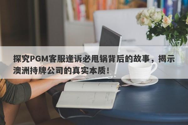 探究PGM客服逢诉必甩锅背后的故事，揭示澳洲持牌公司的真实本质！-第1张图片-要懂汇圈网