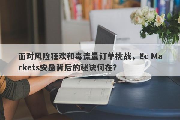 面对风险狂欢和毒流量订单挑战，Ec Markets安盈背后的秘诀何在？-第1张图片-要懂汇圈网