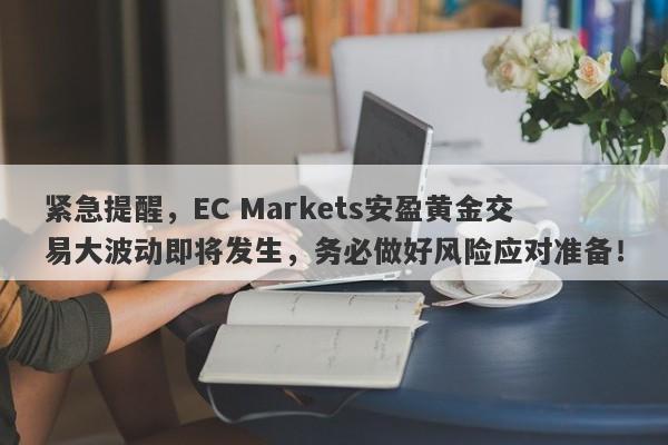 紧急提醒，EC Markets安盈黄金交易大波动即将发生，务必做好风险应对准备！-第1张图片-要懂汇圈网