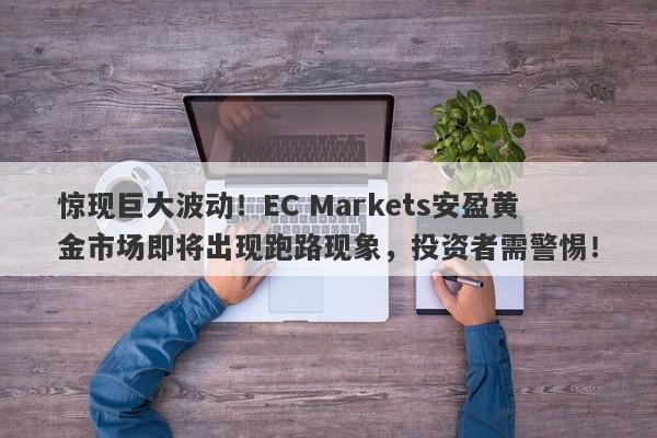 惊现巨大波动！EC Markets安盈黄金市场即将出现跑路现象，投资者需警惕！-第1张图片-要懂汇圈网