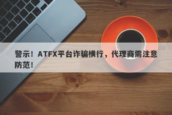 警示！ATFX平台诈骗横行，代理商需注意防范！-第1张图片-要懂汇圈网