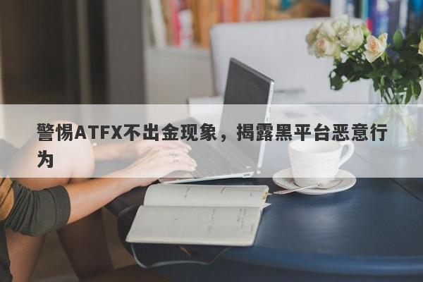 警惕ATFX不出金现象，揭露黑平台恶意行为-第1张图片-要懂汇圈网