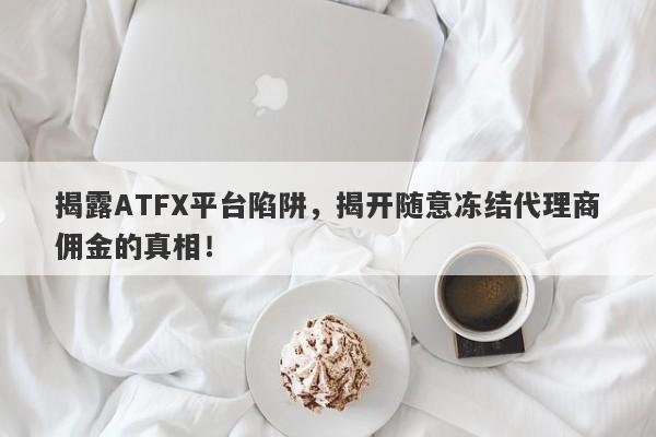 揭露ATFX平台陷阱，揭开随意冻结代理商佣金的真相！-第1张图片-要懂汇圈网