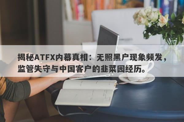 揭秘ATFX内幕真相：无照黑户现象频发，监管失守与中国客户的韭菜园经历。-第1张图片-要懂汇圈网