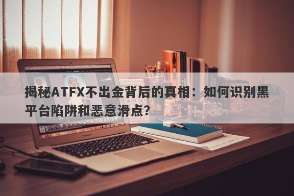 揭秘ATFX不出金背后的真相：如何识别黑平台陷阱和恶意滑点？-第1张图片-要懂汇圈网