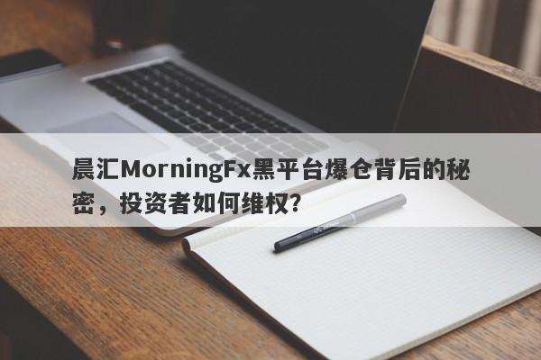 晨汇MorningFx黑平台爆仓背后的秘密，投资者如何维权？-第1张图片-要懂汇圈网