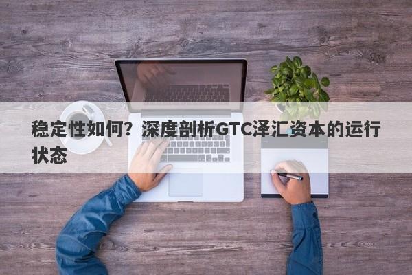 稳定性如何？深度剖析GTC泽汇资本的运行状态-第1张图片-要懂汇圈网