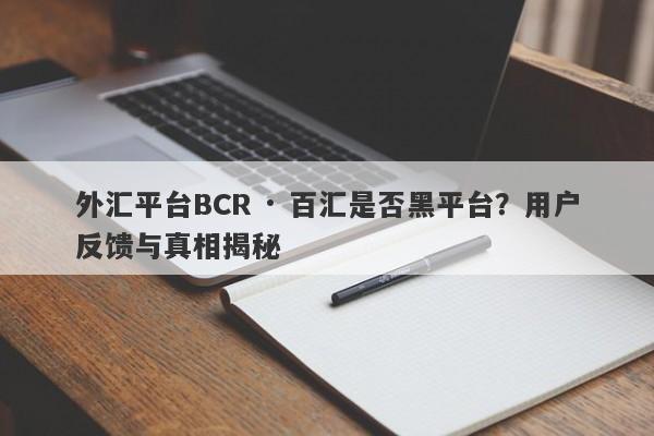 外汇平台BCR · 百汇是否黑平台？用户反馈与真相揭秘-第1张图片-要懂汇圈网