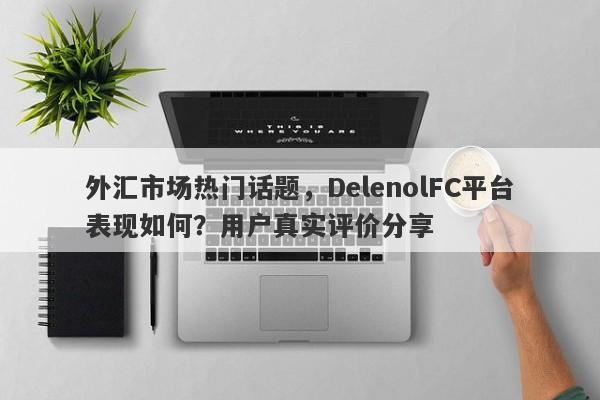 外汇市场热门话题，DelenolFC平台表现如何？用户真实评价分享-第1张图片-要懂汇圈网