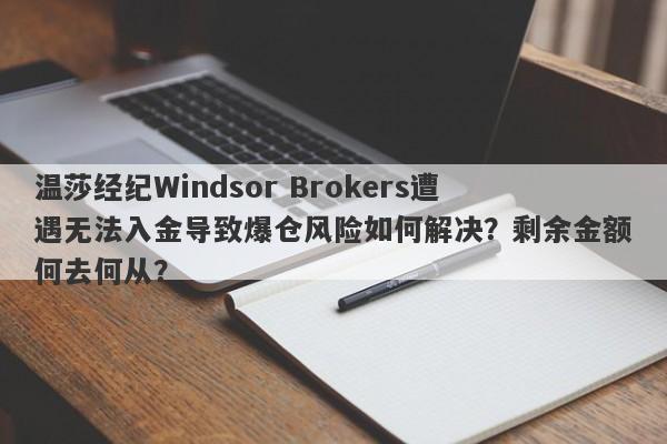 温莎经纪Windsor Brokers遭遇无法入金导致爆仓风险如何解决？剩余金额何去何从？-第1张图片-要懂汇圈网