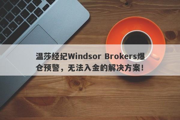 温莎经纪Windsor Brokers爆仓预警，无法入金的解决方案！-第1张图片-要懂汇圈网