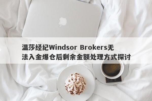 温莎经纪Windsor Brokers无法入金爆仓后剩余金额处理方式探讨-第1张图片-要懂汇圈网