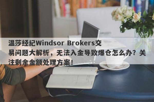 温莎经纪Windsor Brokers交易问题大解析，无法入金导致爆仓怎么办？关注剩余金额处理方案！-第1张图片-要懂汇圈网