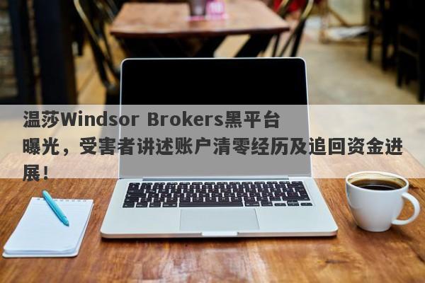 温莎Windsor Brokers黑平台曝光，受害者讲述账户清零经历及追回资金进展！-第1张图片-要懂汇圈网