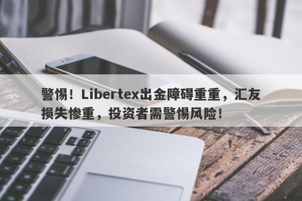 警惕！Libertex出金障碍重重，汇友损失惨重，投资者需警惕风险！-第1张图片-要懂汇圈网